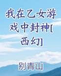 我在乙女游戏中封神[西幻]在线阅读无弹窗