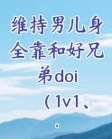 维持男儿身全靠和好兄弟doi （1v1、性转）