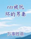 ntr被玩坏的男妻