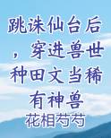 跳诛仙台后，穿进兽世种田文当稀有神兽